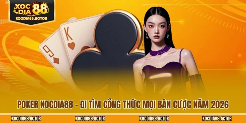 Poker XOCDIA88 - Đi Tìm Công Thức Mọi Bàn Cược Năm 2026